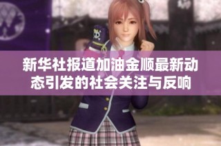 新华社报道加油金顺最新动态引发的社会关注与反响