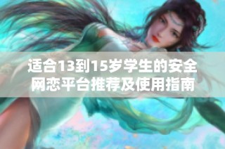 适合13到15岁学生的安全网恋平台推荐及使用指南
