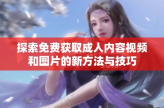 探索免费获取成人内容视频和图片的新方法与技巧