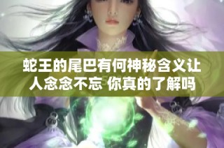 蛇王的尾巴有何神秘含义让人念念不忘 你真的了解吗