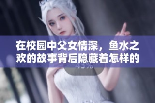 在校园中父女情深，鱼水之欢的故事背后隐藏着怎样的秘密与成长呢
