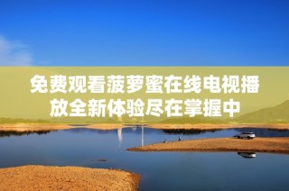 免费观看菠萝蜜在线电视播放全新体验尽在掌握中