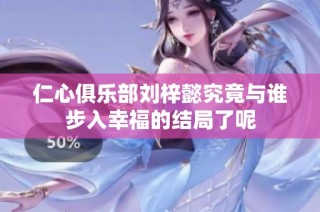 仁心俱乐部刘梓懿究竟与谁步入幸福的结局了呢