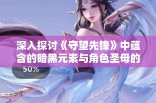深入探讨《守望先锋》中蕴含的暗黑元素与角色圣母的真实身份