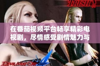 在番茄视频平台畅享精彩电视剧，尽情感受剧情魅力与精彩演绎