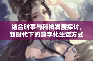 结合时事与科技发展探讨，新时代下的数字化生活方式变革与新机遇分析