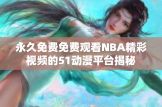 永久免费免费观看NBA精彩视频的51动漫平台揭秘