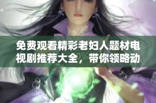 免费观看精彩老妇人题材电视剧推荐大全，带你领略动人故事与感人情节