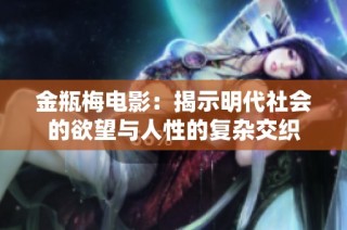 金瓶梅电影：揭示明代社会的欲望与人性的复杂交织