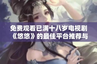 免费观看已满十八岁电视剧《悠悠》的最佳平台推荐与使用指南