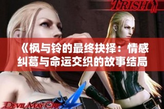 《枫与铃的最终抉择：情感纠葛与命运交织的故事结局分析》