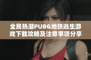 全民热潮PUBG地铁逃生游戏下载攻略及注意事项分享