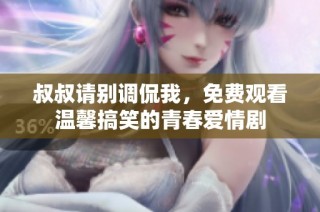 叔叔请别调侃我，免费观看温馨搞笑的青春爱情剧