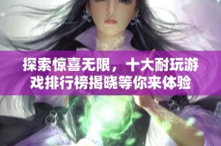 探索惊喜无限，十大耐玩游戏排行榜揭晓等你来体验