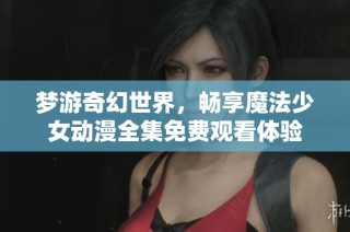 梦游奇幻世界，畅享魔法少女动漫全集免费观看体验