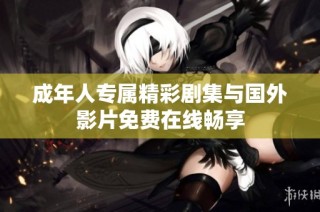 成年人专属精彩剧集与国外影片免费在线畅享