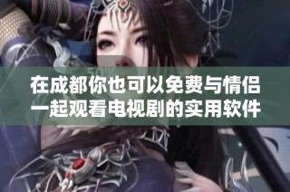 在成都你也可以免费与情侣一起观看电视剧的实用软件推荐