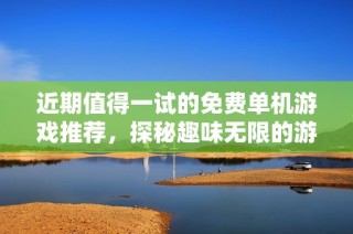 近期值得一试的免费单机游戏推荐，探秘趣味无限的游戏世界