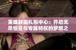 英雄联盟礼包中心：开启无尽惊喜与专属特权的梦想之旅