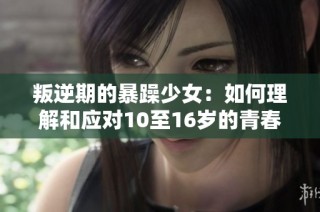 叛逆期的暴躁少女：如何理解和应对10至16岁的青春风暴