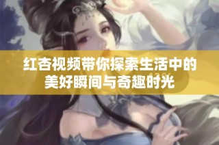 红杏视频带你探索生活中的美好瞬间与奇趣时光