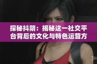 探秘抖阴：揭秘这一社交平台背后的文化与特色运营方式
