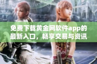 免费下载黄金网软件app的最新入口，畅享交易与资讯服务