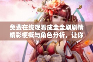 免费在线观看成全全剧剧情精彩梗概与角色分析，让你更好理解故事发展
