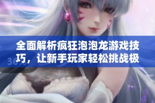 全面解析疯狂泡泡龙游戏技巧，让新手玩家轻松挑战极限