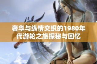 奢华与纵情交织的1980年代游轮之旅探秘与回忆