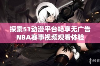探索51动漫平台畅享无广告NBA赛事视频观看体验