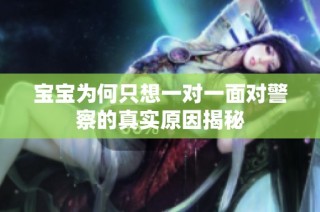 宝宝为何只想一对一面对警察的真实原因揭秘