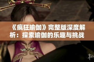 《疯狂瑜伽》完整版深度解析：探索瑜伽的乐趣与挑战全记录