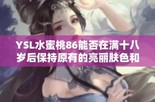 YSL水蜜桃86能否在满十八岁后保持原有的亮丽肤色和状态