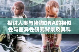 探讨人类与猪狗DNA的相似性与差异性研究背景及其科学意义