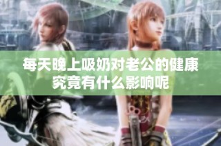 每天晚上吸奶对老公的健康究竟有什么影响呢