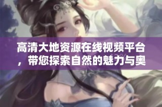 高清大地资源在线视频平台，带您探索自然的魅力与奥秘