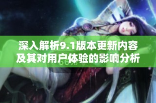 深入解析9.1版本更新内容及其对用户体验的影响分析