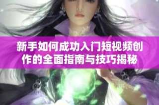 新手如何成功入门短视频创作的全面指南与技巧揭秘