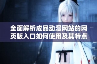 全面解析成品动漫网站的网页版入口如何使用及其特点介绍