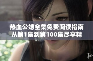 热血公媳全集免费阅读指南从第1集到第100集尽享精彩剧情