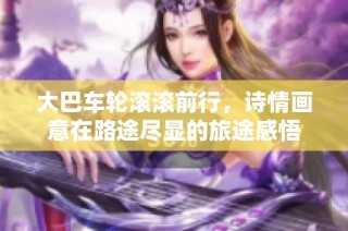 大巴车轮滚滚前行，诗情画意在路途尽显的旅途感悟