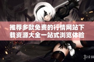 推荐多款免费的行情网站下载资源大全一站式浏览体验