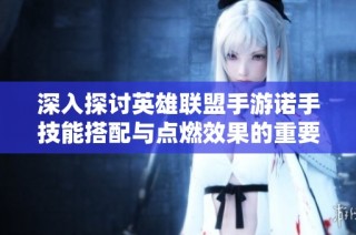 深入探讨英雄联盟手游诺手技能搭配与点燃效果的重要性