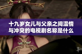 十九岁女儿与父亲之间温情与冲突的电视剧名称是什么？
