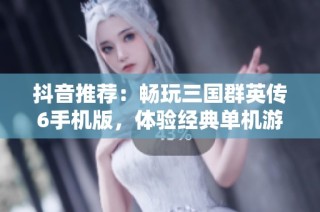 抖音推荐：畅玩三国群英传6手机版，体验经典单机游戏乐趣