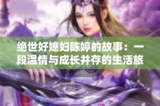 绝世好媳妇陈婷的故事：一段温情与成长并存的生活旅程