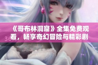 《哥布林洞窟》全集免费观看，畅享奇幻冒险与精彩剧情的旅程
