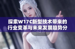 探索W17C新型技术带来的行业变革与未来发展趋势分析