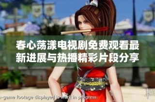 春心荡漾电视剧免费观看最新进展与热播精彩片段分享